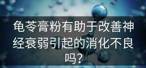 龟苓膏粉有助于改善神经衰弱引起的消化不良吗？